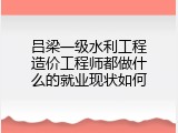 吕梁一级水利工程造价工程师都做什么的就业现状如何