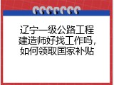 辽宁一级公路工程建造师好找工作吗，如何领取国家补贴