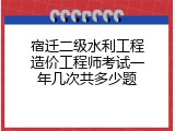 宿迁二级水利工程造价工程师考试一年几次共多少题