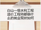白山一级水利工程造价工程师都做什么的就业现状如何