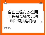 白山二级市政公用工程建造师考试培训如何挑选机构
