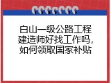 白山一级公路工程建造师好找工作吗，如何领取国家补贴