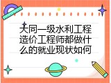 大同一级水利工程造价工程师都做什么的就业现状如何