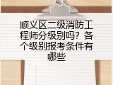 顺义区二级消防工程师分级别吗？各个级别报考条件有哪些