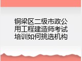 铜梁区二级市政公用工程建造师考试培训如何挑选机构