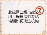 北碚区二级市政公用工程建造师考试培训如何挑选机构