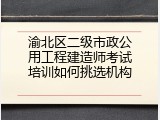 渝北区二级市政公用工程建造师考试培训如何挑选机构