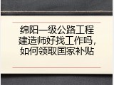 绵阳一级公路工程建造师好找工作吗，如何领取国家补贴