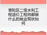 普陀区二级水利工程造价工程师都做什么的就业现状如何