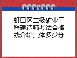 虹口区二级矿业工程建造师考试合格线介绍具体多少分