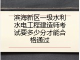 滨海新区一级水利水电工程建造师考试要多少分才能合格通过