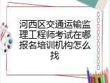 河西区交通运输监理工程师考试在哪报名培训机构怎么找