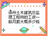 徐州土木建筑总监理工程师的工资一般月薪大概多少钱