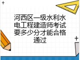 河西区一级水利水电工程建造师考试要多少分才能合格通过