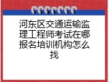 河东区交通运输监理工程师考试在哪报名培训机构怎么找