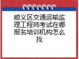 顺义区交通运输监理工程师考试在哪报名培训机构怎么找
