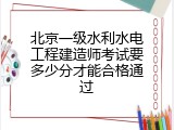 北京一级水利水电工程建造师考试要多少分才能合格通过