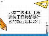 北京二级水利工程造价工程师都做什么的就业现状如何