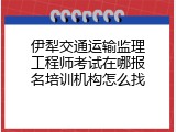 伊犁交通运输监理工程师考试在哪报名培训机构怎么找