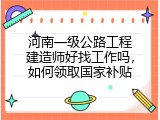 河南一级公路工程建造师好找工作吗，如何领取国家补贴