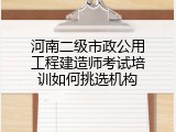 河南二级市政公用工程建造师考试培训如何挑选机构