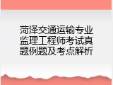 菏泽交通运输专业监理工程师考试真题例题及考点解析