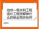 池州一级水利工程造价工程师都做什么的就业现状如何
