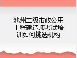 池州二级市政公用工程建造师考试培训如何挑选机构