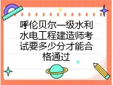 呼伦贝尔一级水利水电工程建造师考试要多少分才能合格通过
