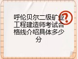 呼伦贝尔二级矿业工程建造师考试合格线介绍具体多少分