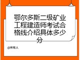 鄂尔多斯二级矿业工程建造师考试合格线介绍具体多少分