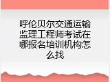 呼伦贝尔交通运输监理工程师考试在哪报名培训机构怎么找