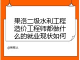 果洛二级水利工程造价工程师都做什么的就业现状如何