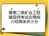 黄南二级矿业工程建造师考试合格线介绍具体多少分