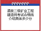 酒泉二级矿业工程建造师考试合格线介绍具体多少分