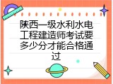 陕西一级水利水电工程建造师考试要多少分才能合格通过