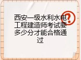 西安一级水利水电工程建造师考试要多少分才能合格通过