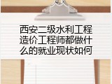西安二级水利工程造价工程师都做什么的就业现状如何