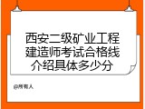 西安二级矿业工程建造师考试合格线介绍具体多少分