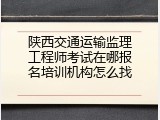 陕西交通运输监理工程师考试在哪报名培训机构怎么找