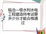 临沧一级水利水电工程建造师考试要多少分才能合格通过
