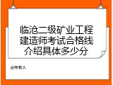 临沧二级矿业工程建造师考试合格线介绍具体多少分