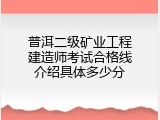 普洱二级矿业工程建造师考试合格线介绍具体多少分