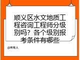 顺义区水文地质工程咨询工程师分级别吗？各个级别报考条件有哪些