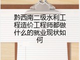 黔西南二级水利工程造价工程师都做什么的就业现状如何