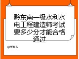 黔东南一级水利水电工程建造师考试要多少分才能合格通过