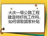 大庆一级公路工程建造师好找工作吗，如何领取国家补贴
