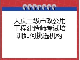 大庆二级市政公用工程建造师考试培训如何挑选机构