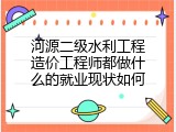 河源二级水利工程造价工程师都做什么的就业现状如何