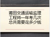 莆田交通运输监理工程师一年考几次总共需要花多少钱
